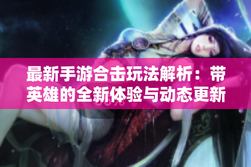 最新手游合击玩法解析：带英雄的全新体验与动态更新
