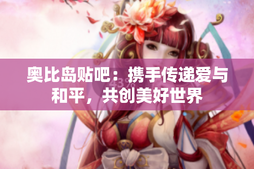 奥比岛贴吧：携手传递爱与和平，共创美好世界