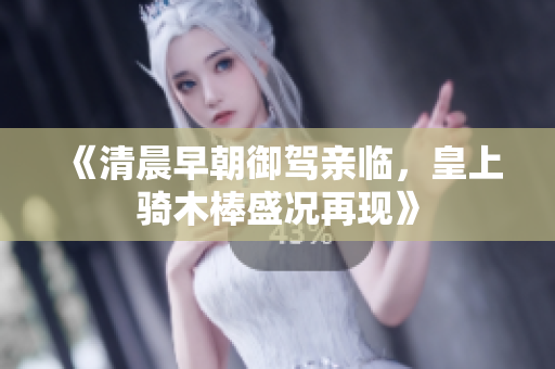《清晨早朝御驾亲临，皇上骑木棒盛况再现》