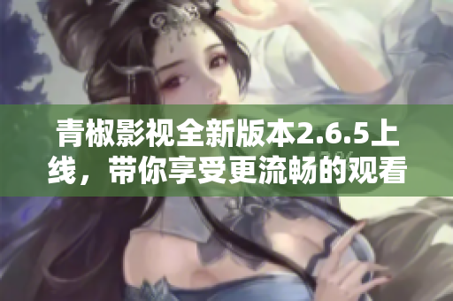 青椒影视全新版本2.6.5上线，带你享受更流畅的观看体验