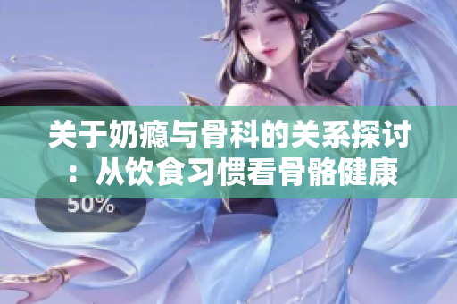 关于奶瘾与骨科的关系探讨：从饮食习惯看骨骼健康