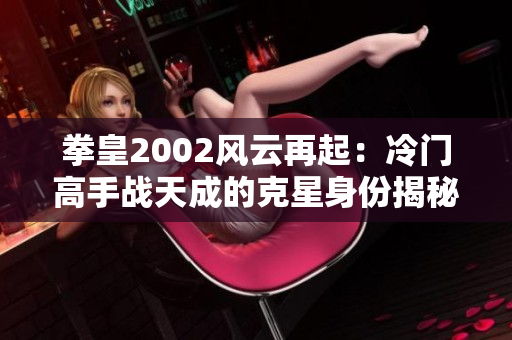 拳皇2002风云再起：冷门高手战天成的克星身份揭秘