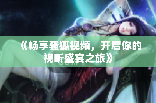 《畅享骚狐视频，开启你的视听盛宴之旅》