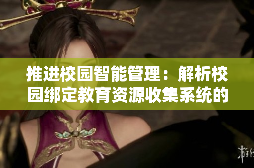推进校园智能管理：解析校园绑定教育资源收集系统的重要性