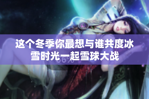 这个冬季你最想与谁共度冰雪时光一起雪球大战