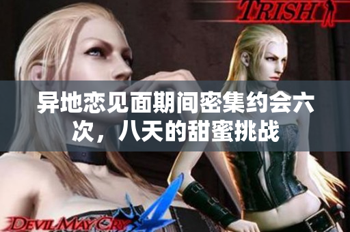 异地恋见面期间密集约会六次，八天的甜蜜挑战