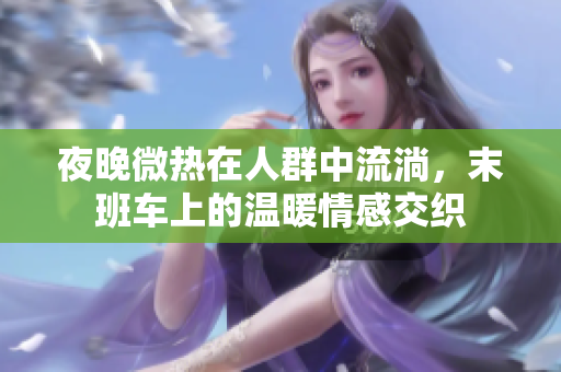 夜晚微热在人群中流淌，末班车上的温暖情感交织