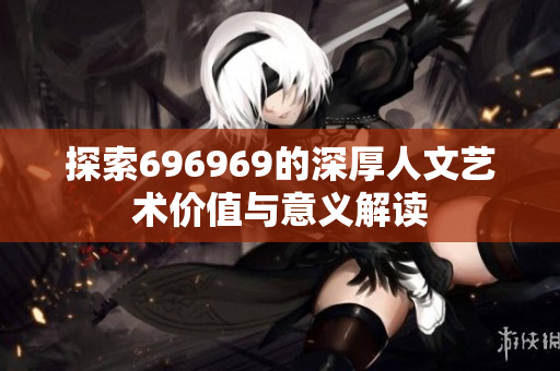 探索696969的深厚人文艺术价值与意义解读