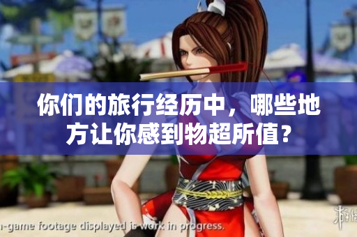 你们的旅行经历中，哪些地方让你感到物超所值？