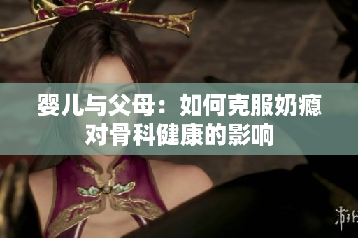 婴儿与父母：如何克服奶瘾对骨科健康的影响