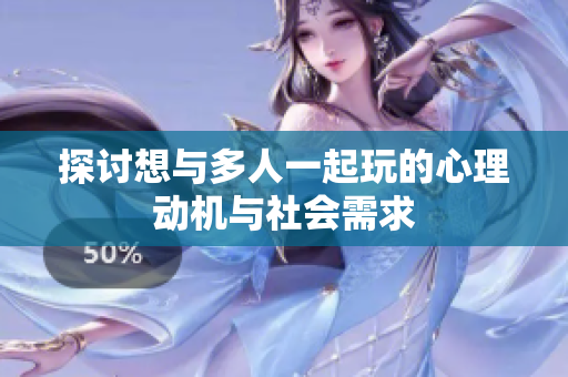 探讨想与多人一起玩的心理动机与社会需求