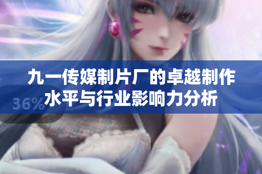 九一传媒制片厂的卓越制作水平与行业影响力分析