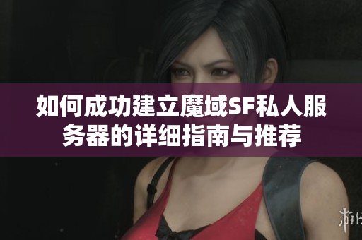 如何成功建立魔域SF私人服务器的详细指南与推荐