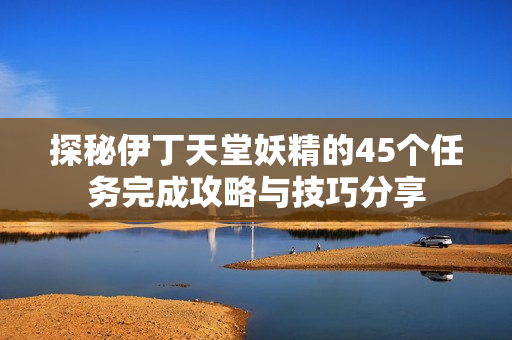 探秘伊丁天堂妖精的45个任务完成攻略与技巧分享