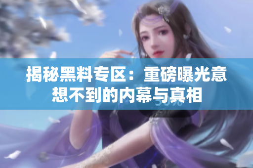 揭秘黑料专区：重磅曝光意想不到的内幕与真相