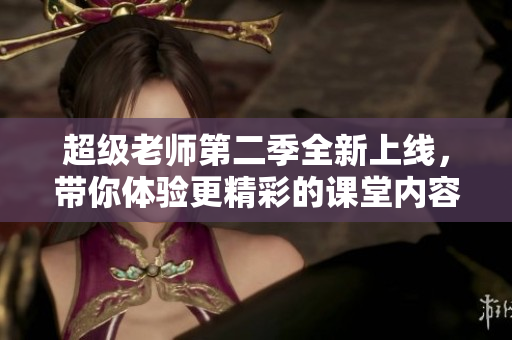 超级老师第二季全新上线，带你体验更精彩的课堂内容