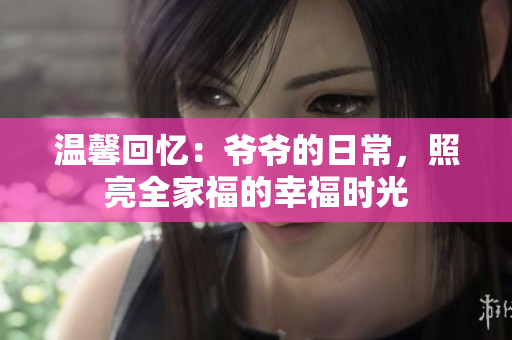 温馨回忆：爷爷的日常，照亮全家福的幸福时光