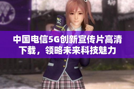 中国电信5G创新宣传片高清下载，领略未来科技魅力