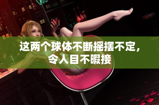 这两个球体不断摇摆不定，令人目不暇接