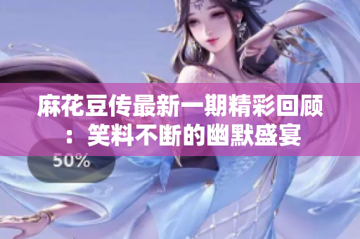 麻花豆传最新一期精彩回顾：笑料不断的幽默盛宴