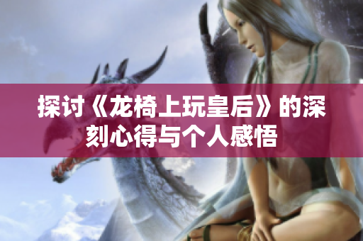 探讨《龙椅上玩皇后》的深刻心得与个人感悟