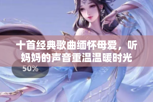 十首经典歌曲缅怀母爱，听妈妈的声音重温温暖时光