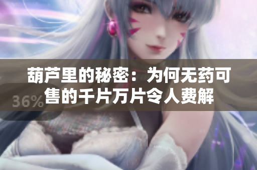 葫芦里的秘密：为何无药可售的千片万片令人费解