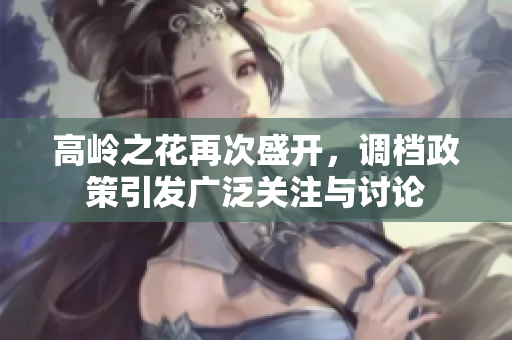 高岭之花再次盛开，调档政策引发广泛关注与讨论