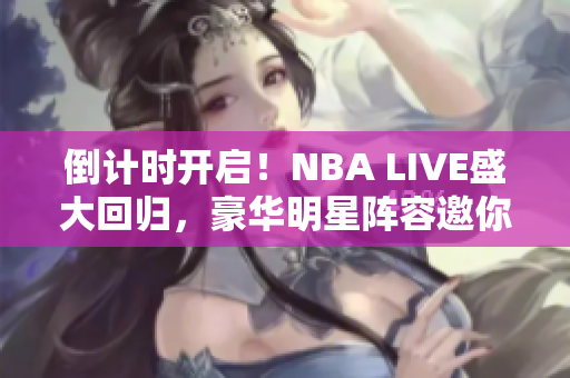 倒计时开启！NBA LIVE盛大回归，豪华明星阵容邀你共赏篮球盛宴