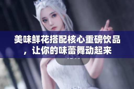 美味鲜花搭配核心重磅饮品，让你的味蕾舞动起来