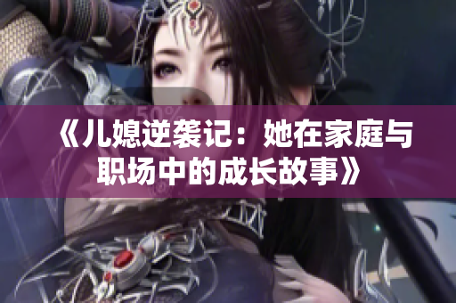 《儿媳逆袭记：她在家庭与职场中的成长故事》