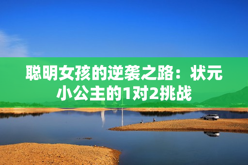 聪明女孩的逆袭之路：状元小公主的1对2挑战