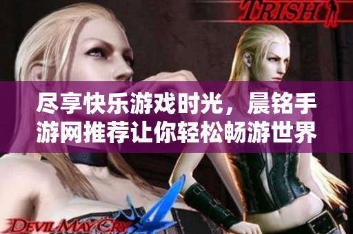 尽享快乐游戏时光，晨铭手游网推荐让你轻松畅游世界