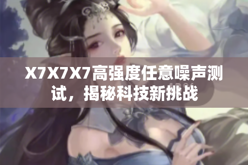 X7X7X7高强度任意噪声测试，揭秘科技新挑战