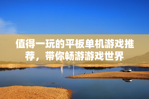 值得一玩的平板单机游戏推荐，带你畅游游戏世界