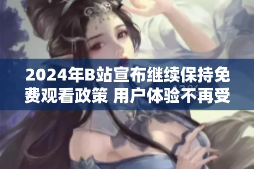 2024年B站宣布继续保持免费观看政策 用户体验不再受收费影响