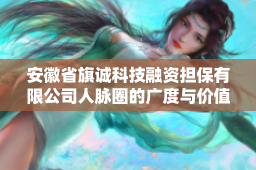 安徽省旗诚科技融资担保有限公司人脉圈的广度与价值分析