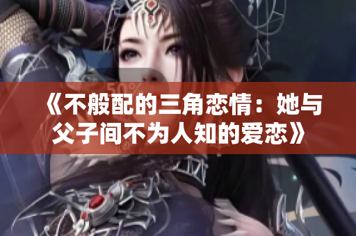 《不般配的三角恋情：她与父子间不为人知的爱恋》