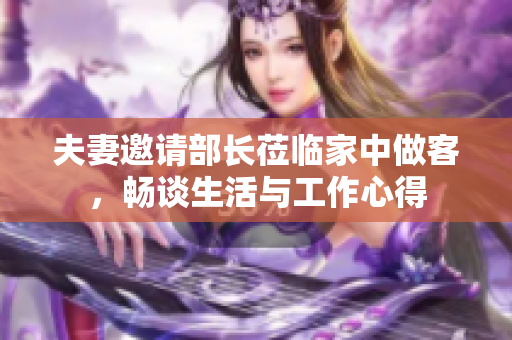 夫妻邀请部长莅临家中做客，畅谈生活与工作心得