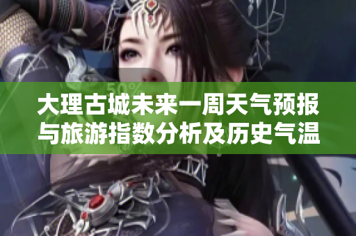 大理古城未来一周天气预报与旅游指数分析及历史气温总结