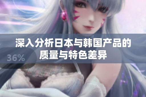 深入分析日本与韩国产品的质量与特色差异