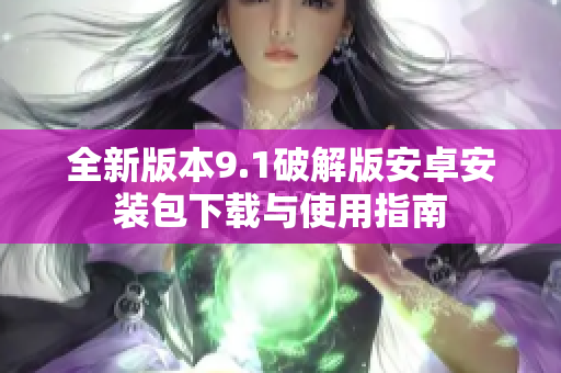 全新版本9.1破解版安卓安装包下载与使用指南