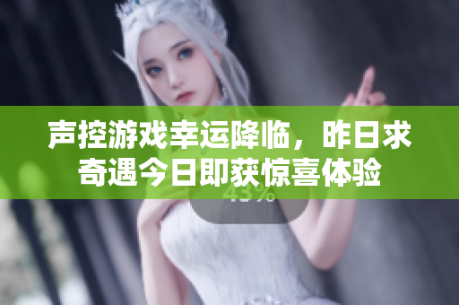 声控游戏幸运降临，昨日求奇遇今日即获惊喜体验