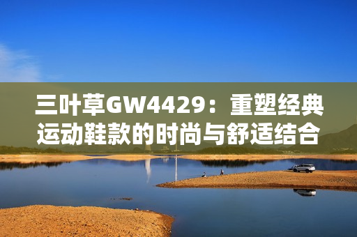三叶草GW4429：重塑经典运动鞋款的时尚与舒适结合