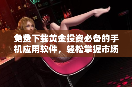 免费下载黄金投资必备的手机应用软件，轻松掌握市场动态