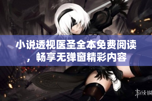 小说透视医圣全本免费阅读，畅享无弹窗精彩内容