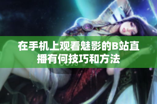在手机上观看魅影的B站直播有何技巧和方法