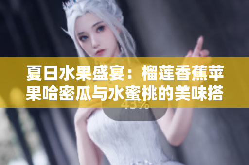 夏日水果盛宴：榴莲香蕉苹果哈密瓜与水蜜桃的美味搭配探秘