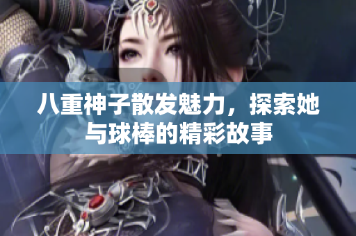 八重神子散发魅力，探索她与球棒的精彩故事