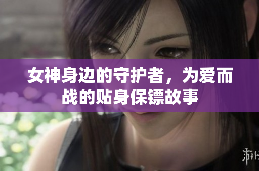 女神身边的守护者，为爱而战的贴身保镖故事